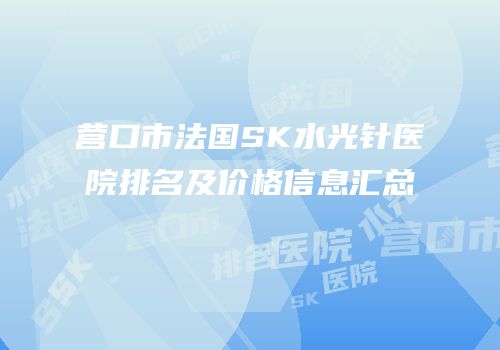营口市法国SK水光针医院排名及价格信息汇总