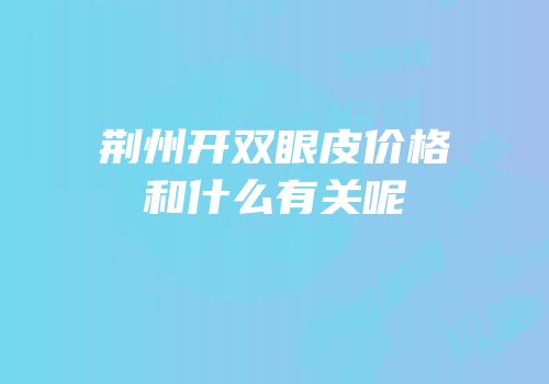 荆州开双眼皮价格和什么有关呢