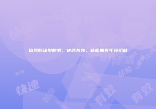 玻尿酸注射除皱：快速有效，轻松拥有年轻肌肤