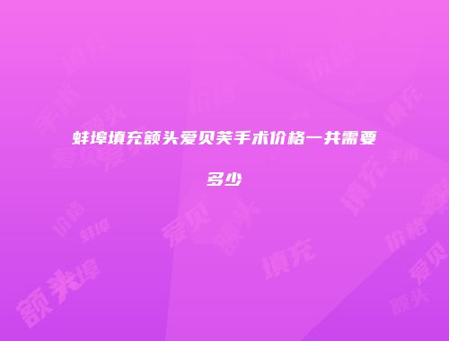 蚌埠填充额头爱贝芙手术价格一共需要多少