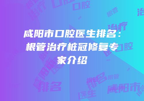 咸阳市口腔医生排名：根管治疗桩冠修复专家介绍