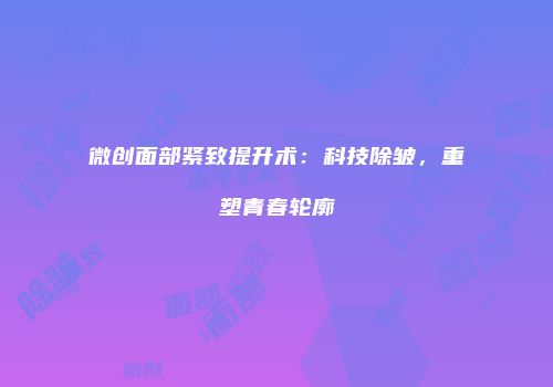 微创面部紧致提升术：科技除皱，重塑青春轮廓