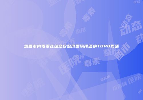 鸡西市肉毒素祛动态纹整形医院排名榜TOP8揭晓