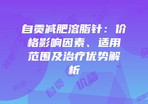 自贡减肥溶脂针：价格影响因素、适用范围及治疗优势解析