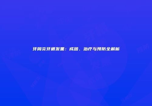 牙周炎牙根发黑：成因、治疗与预防全解析
