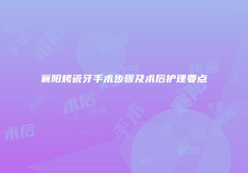 襄阳烤瓷牙手术步骤及术后护理要点