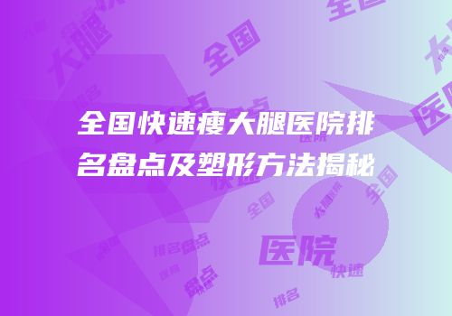 全国快速瘦大腿医院排名盘点及塑形方法揭秘