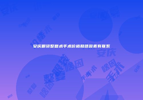 安庆眼袋整复术手术价格和啥因素有联系