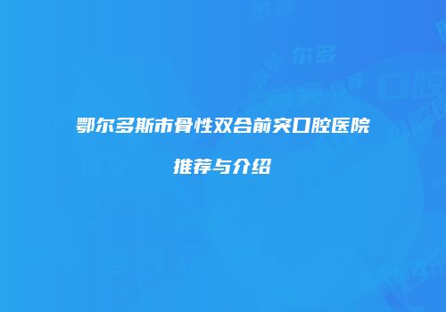 鄂尔多斯市骨性双合前突口腔医院推荐与介绍