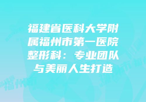 福建省医科大学附属福州市第一医院整形科：专业团队与美丽人生打造