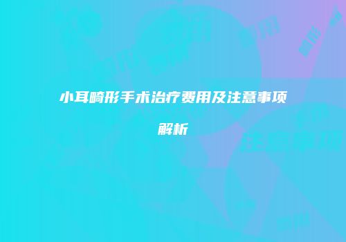 小耳畸形手术治疗费用及注意事项解析