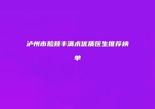 泸州市脸颊丰满术优质医生推荐榜单