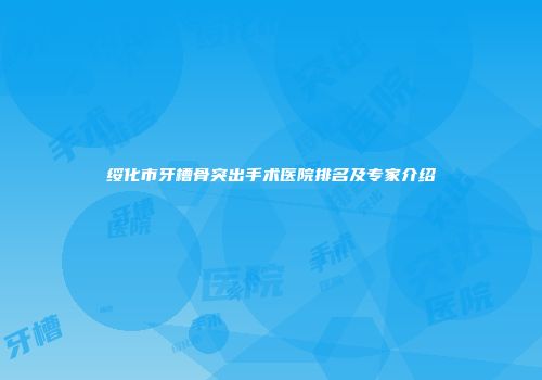 绥化市牙槽骨突出手术医院排名及专家介绍