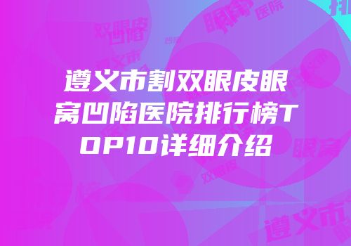 遵义市割双眼皮眼窝凹陷医院排行榜TOP10详细介绍