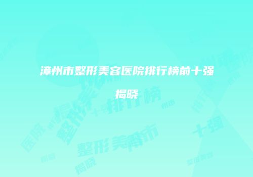 漳州市整形美容医院排行榜前十强揭晓