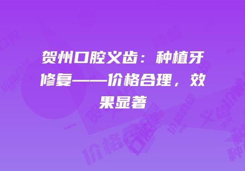 贺州口腔义齿：种植牙修复——价格合理，效果显著