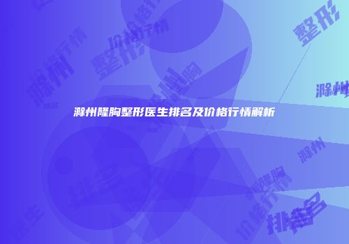 滁州隆胸整形医生排名及价格行情解析