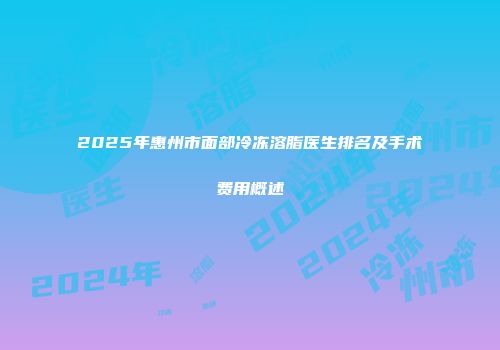 2025年惠州市面部冷冻溶脂医生排名及手术费用概述