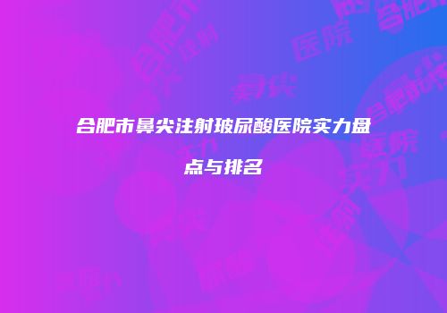 合肥市鼻尖注射玻尿酸医院实力盘点与排名