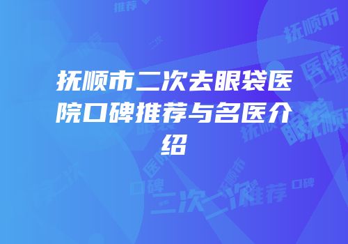 抚顺市二次去眼袋医院口碑推荐与名医介绍