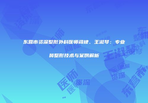东营市资深整形外科医师阎棣、王淑琴：专业鼻整形技术与案例解析