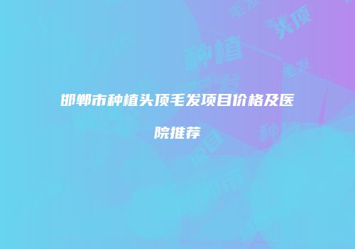 邯郸市种植头顶毛发项目价格及医院推荐