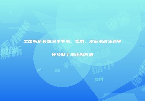 全面解析鼻部缩小手术：费用、术前术后注意事项及非手术还原方法