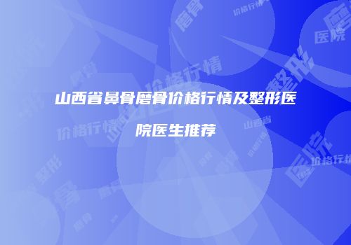 山西省鼻骨磨骨价格行情及整形医院医生推荐