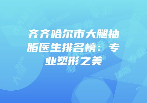 齐齐哈尔市大腿抽脂医生排名榜：专业塑形之美