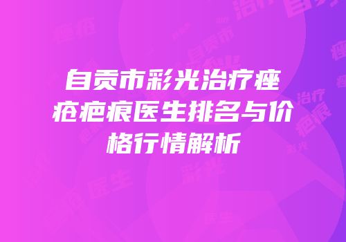 自贡市彩光治疗痤疮疤痕医生排名与价格行情解析