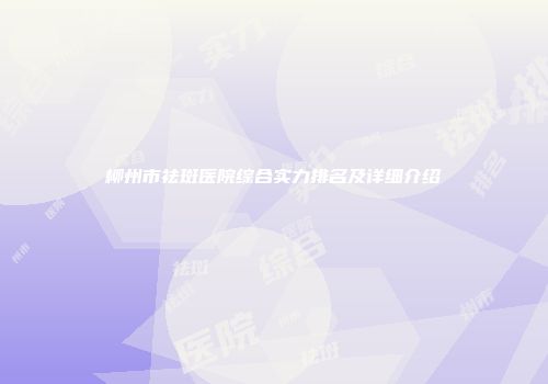 柳州市祛斑医院综合实力排名及详细介绍