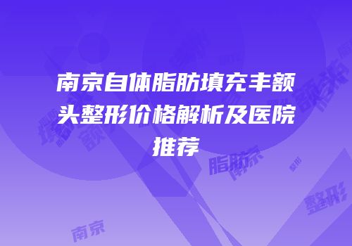 南京自体脂肪填充丰额头整形价格解析及医院推荐