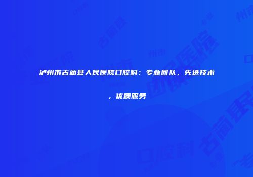 泸州市古蔺县人民医院口腔科：专业团队，先进技术，优质服务