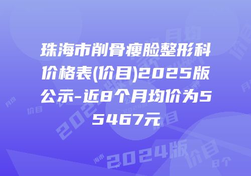 珠海市削骨瘦脸整形科价格表(价目)2025版公示-近8个月均价为55467元
