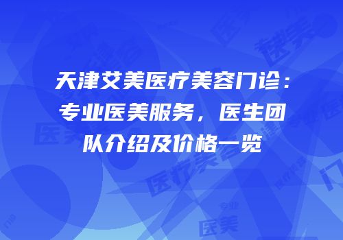 天津艾美医疗美容门诊：专业医美服务，医生团队介绍及价格一览