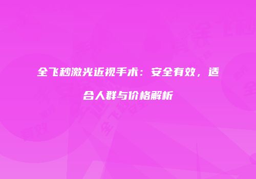 全飞秒激光近视手术：安全有效，适合人群与价格解析