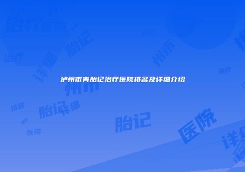 泸州市青胎记治疗医院排名及详细介绍