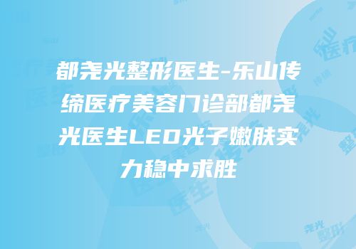 都尧光整形医生-乐山传缔医疗美容门诊部都尧光医生LED光子嫩肤实力稳中求胜