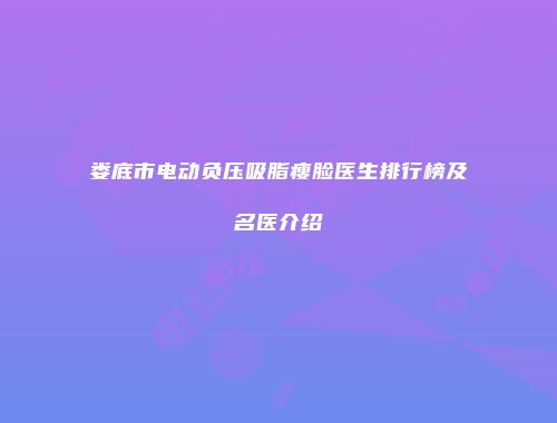 娄底市电动负压吸脂瘦脸医生排行榜及名医介绍