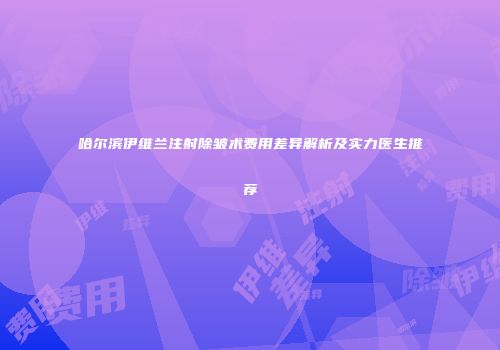 哈尔滨伊维兰注射除皱术费用差异解析及实力医生推荐