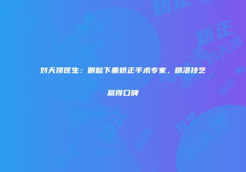 刘天顶医生：眼睑下垂矫正手术专家，精湛技艺赢得口碑