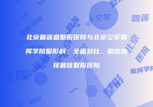 北京碧莲盛整形医院与北京空军指挥学院整形科：全面对比，助您选择最佳整形医院