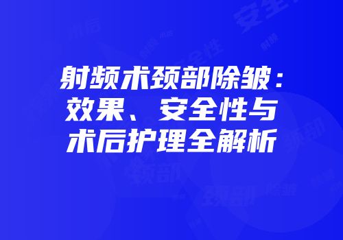 射频术颈部除皱：效果、安全性与术后护理全解析
