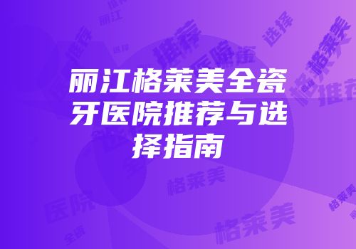 丽江格莱美全瓷牙医院推荐与选择指南