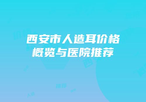 西安市人造耳价格概览与医院推荐