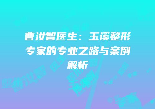 曹汝智医生：玉溪整形专家的专业之路与案例解析