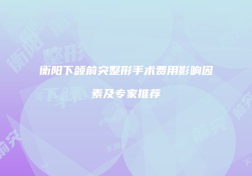 衡阳下颌前突整形手术费用影响因素及专家推荐