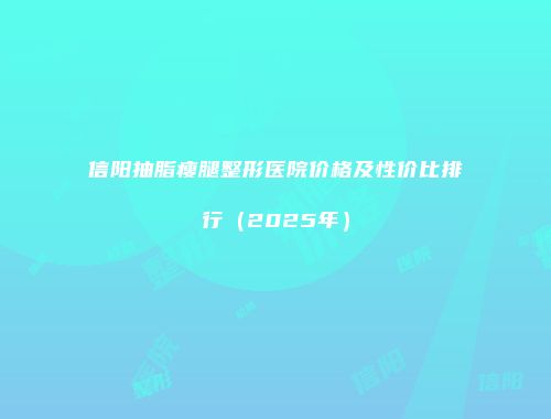 信阳抽脂瘦腿整形医院价格及性价比排行（2025年）