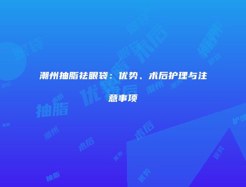 潮州抽脂祛眼袋：优势、术后护理与注意事项