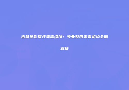 吉首佳影医疗美容诊所：专业整形美容机构全面解析
